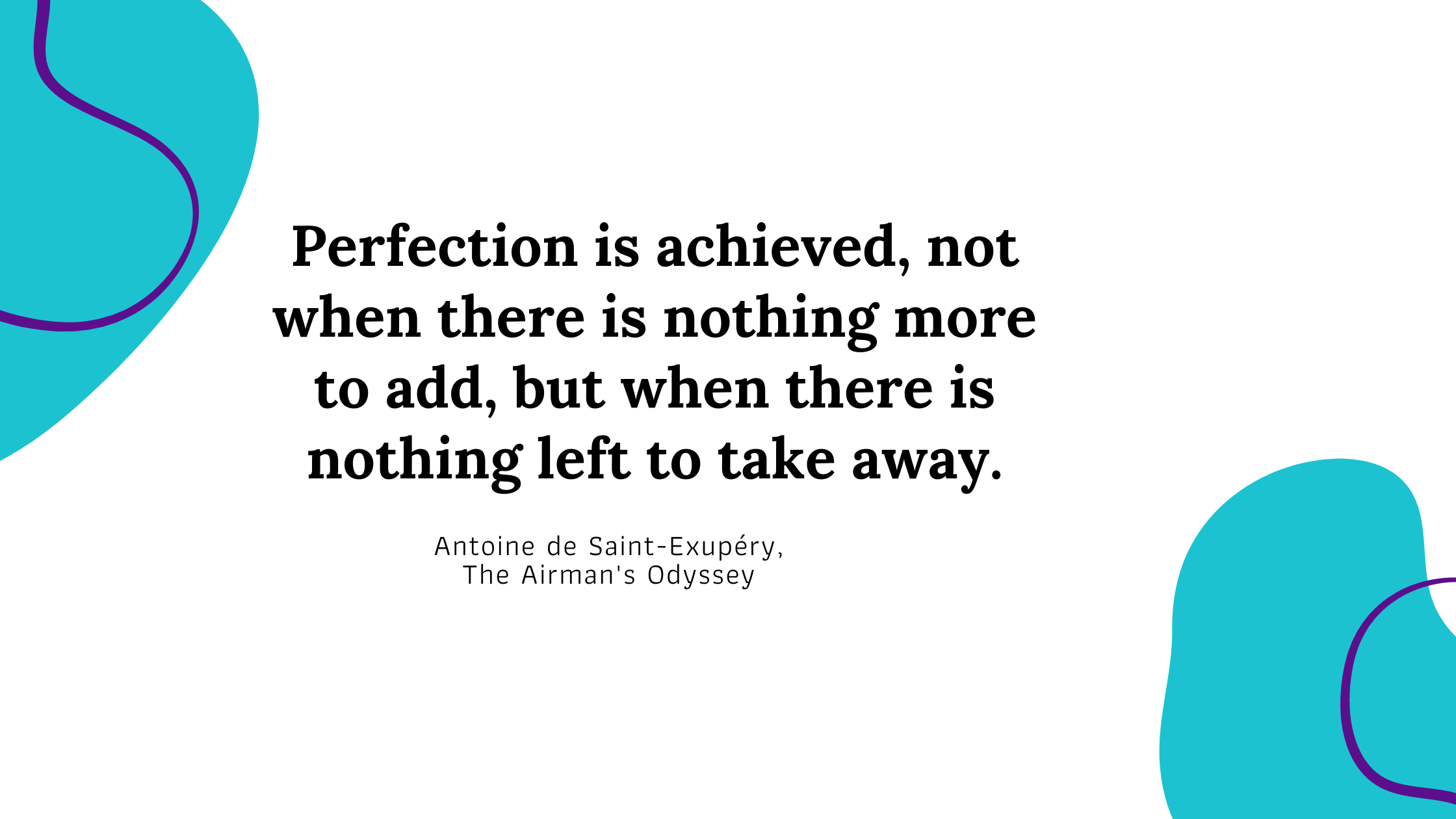 Quote from Antoine de Saint Exupery, Perfection is achieved, not when there is nothing more to add, but when there is nothing left to take away. 